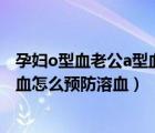 孕婦o型血老公a型血怎么預(yù)防溶血癥（孕婦o型血老公ab型血怎么預(yù)防溶血）