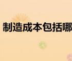 制造成本包括哪些費用（制造成本包括哪些）