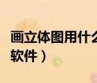 畫立體圖用什么軟件比較好（畫立體圖用什么軟件）