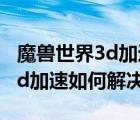 魔獸世界3d加速卡下載（魔獸世界無法啟動3d加速如何解決）