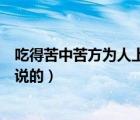 吃得苦中苦方為人上人的例子（吃得苦中苦方為人上人是誰說的）