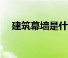建筑幕墻是什么東西（建筑幕墻是什么）