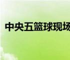 中央五籃球現(xiàn)場直播（中央5籃球現(xiàn)場直播）