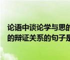論語中談?wù)搶W(xué)與思的辯證關(guān)系的句子是（論語中闡述學(xué)與思的辯證關(guān)系的句子是）