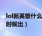 lol新英雄什么時候出新皮膚（lol新英雄什么時候出）