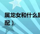 屬龍女和什么屬相配最佳（屬龍女和什么屬相配）