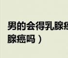 男的會得乳腺癌嗎會有什么表現(xiàn)（男的會得乳腺癌嗎）