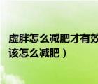 虛胖怎么減肥才有效果（虛胖和真胖有哪些區(qū)別 虛胖體質(zhì)又該怎么減肥）