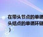 在帶頭節(jié)點的單循環(huán)鏈表中任意節(jié)點的后繼指針均不空（帶頭結(jié)點的單循環(huán)鏈表中任一結(jié)點的后繼結(jié)點的指針域均不空）