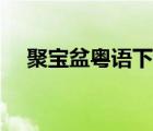 聚寶盆粵語下載（聚寶盆粵語高清全集）
