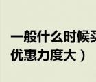 一般什么時(shí)候買車優(yōu)惠力度大（什么時(shí)候買車優(yōu)惠力度大）