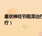 星狀神經(jīng)節(jié)阻滯治療失眠要打幾次（星狀神經(jīng)節(jié)阻滯怎么治療）