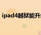 ipad4越獄能升級到哪個系統(tǒng)（ipad4 越獄）