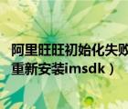 阿里旺旺初始化失敗 重新安裝imsdk（阿里旺旺初始化失敗重新安裝imsdk）
