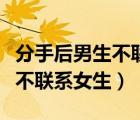 分手后男生不聯(lián)系女生代表什么（分手后男生不聯(lián)系女生）