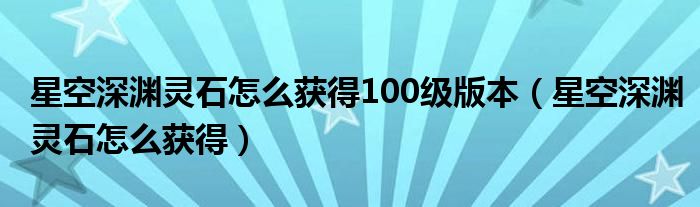 星空深淵靈石怎么獲得100級(jí)版本（星空深淵靈石怎么獲得）