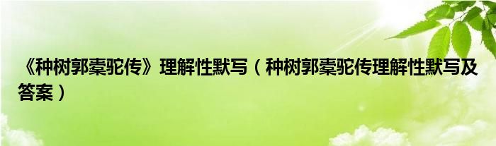 《種樹郭橐駝傳》理解性默寫（種樹郭橐駝傳理解性默寫及答案）