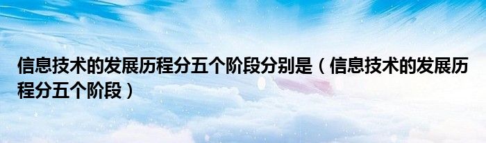 信息技術(shù)的發(fā)展歷程分五個階段分別是（信息技術(shù)的發(fā)展歷程分五個階段）
