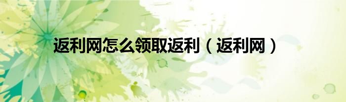 返利網(wǎng)怎么領(lǐng)取返利（返利網(wǎng)）