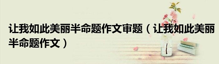 讓我如此美麗半命題作文審題（讓我如此美麗半命題作文）