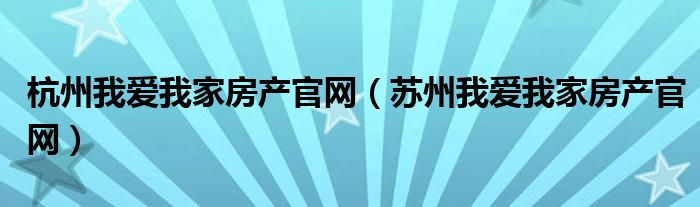 杭州我愛我家房產(chǎn)官網(wǎng)（蘇州我愛我家房產(chǎn)官網(wǎng)）