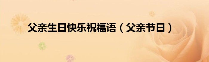 父親生日快樂(lè)祝福語(yǔ)（父親節(jié)日）