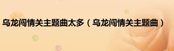 烏龍闖情關(guān)主題曲太多（烏龍闖情關(guān)主題曲）