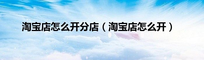 淘寶店怎么開分店（淘寶店怎么開）