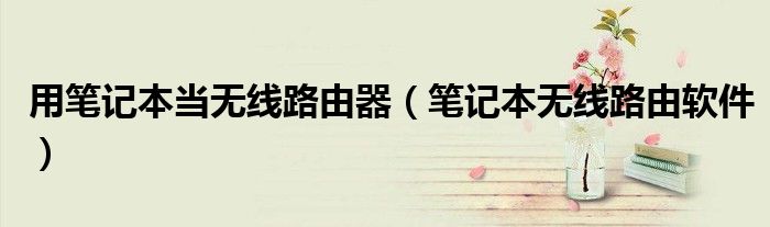 用筆記本當(dāng)無(wú)線路由器（筆記本無(wú)線路由軟件）