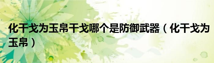 化干戈為玉帛干戈哪個是防御武器（化干戈為玉帛）
