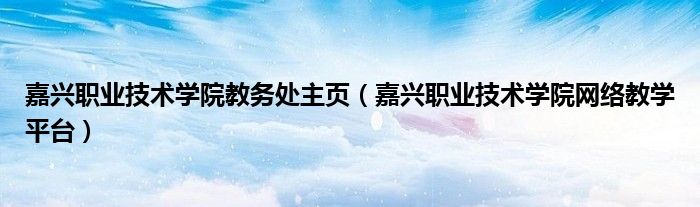 嘉興職業(yè)技術(shù)學(xué)院教務(wù)處主頁(yè)（嘉興職業(yè)技術(shù)學(xué)院網(wǎng)絡(luò)教學(xué)平臺(tái)）