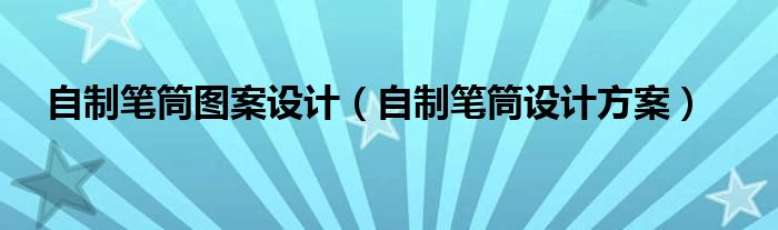 自制筆筒圖案設(shè)計（自制筆筒設(shè)計方案）