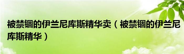 被禁錮的伊蘭尼庫(kù)斯精華賣(mài)（被禁錮的伊蘭尼庫(kù)斯精華）