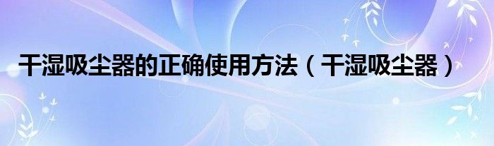 干濕吸塵器的正確使用方法（干濕吸塵器）