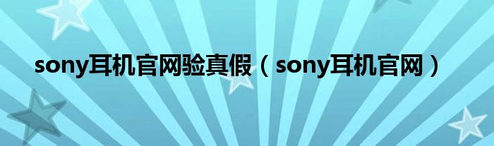 sony耳機官網驗真假（sony耳機官網）