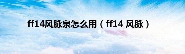 ff14風(fēng)脈泉怎么用（ff14 風(fēng)脈）