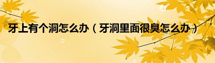 牙上有個洞怎么辦（牙洞里面很臭怎么辦）