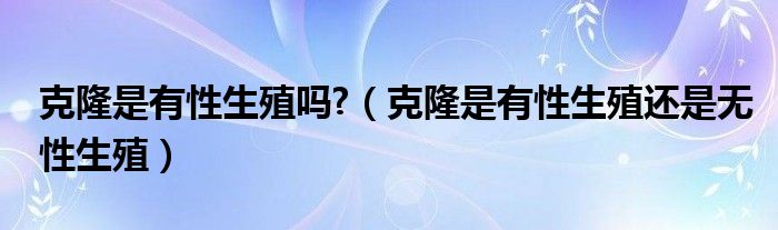 克隆是有性生殖嗎?（克隆是有性生殖還是無性生殖）