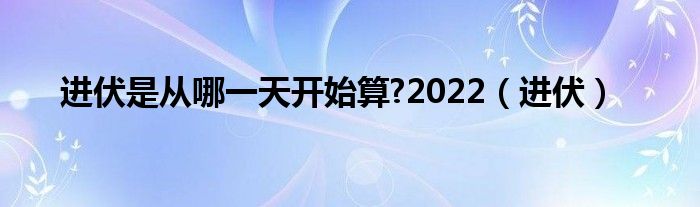 進伏是從哪一天開始算?2022（進伏）