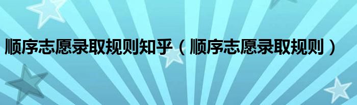 順序志愿錄取規(guī)則知乎（順序志愿錄取規(guī)則）