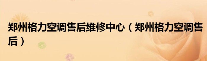 鄭州格力空調(diào)售后維修中心（鄭州格力空調(diào)售后）