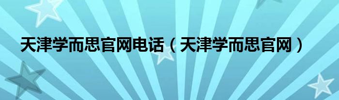 天津?qū)W而思官網(wǎng)電話（天津?qū)W而思官網(wǎng)）