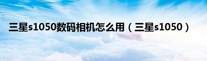 三星s1050數(shù)碼相機怎么用（三星s1050）