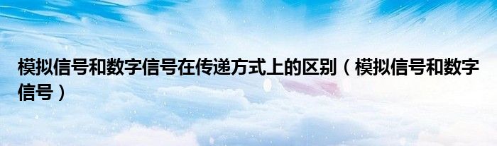 模擬信號和數(shù)字信號在傳遞方式上的區(qū)別（模擬信號和數(shù)字信號）
