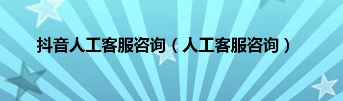 抖音人工客服咨詢（人工客服咨詢）