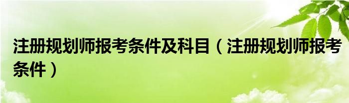 注冊規(guī)劃師報考條件及科目（注冊規(guī)劃師報考條件）