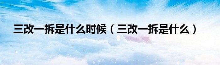 三改一拆是什么時候（三改一拆是什么）