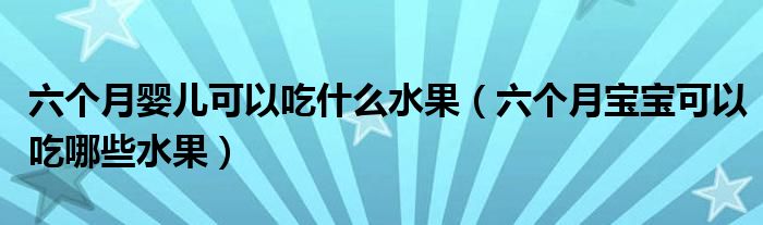 六個月嬰兒可以吃什么水果（六個月寶寶可以吃哪些水果）
