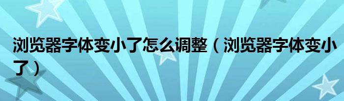 瀏覽器字體變小了怎么調(diào)整（瀏覽器字體變小了）