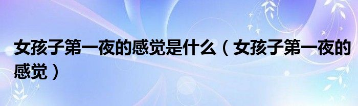 女孩子第一夜的感覺是什么（女孩子第一夜的感覺）